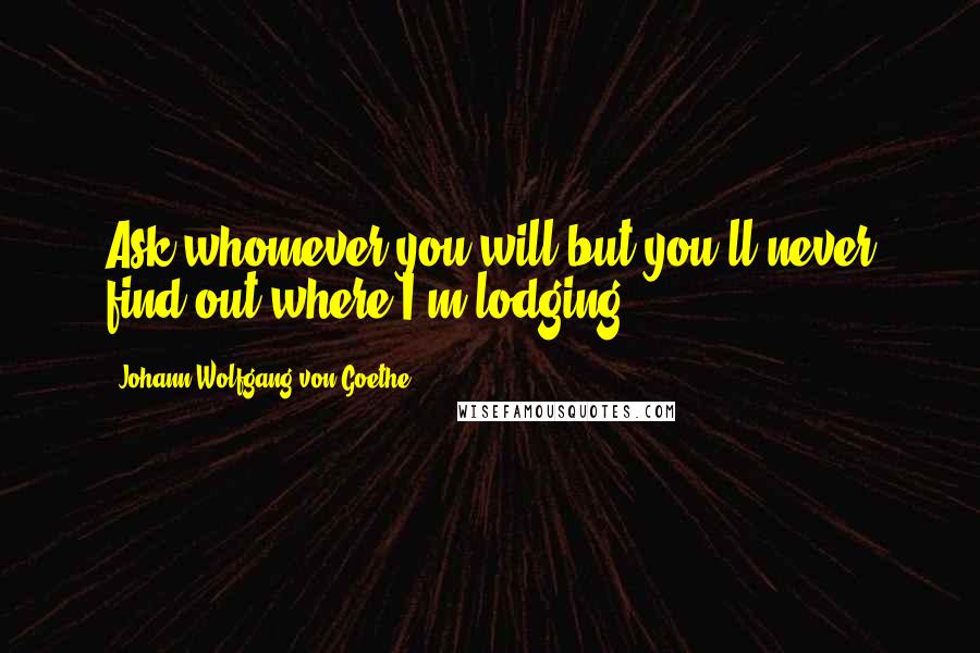 Johann Wolfgang Von Goethe Quotes: Ask whomever you will but you'll never find out where I'm lodging