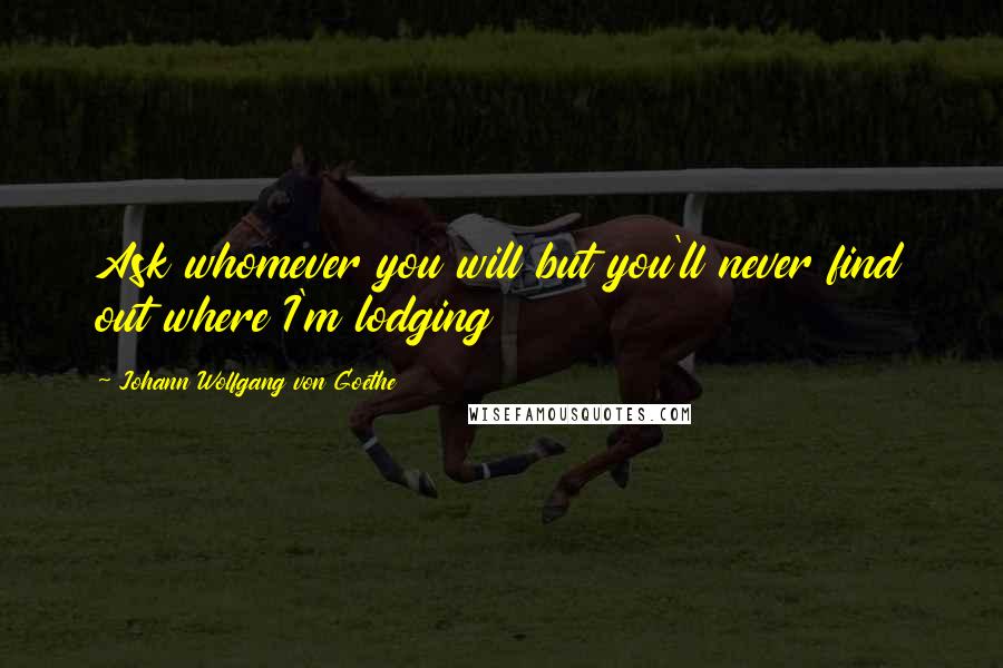 Johann Wolfgang Von Goethe Quotes: Ask whomever you will but you'll never find out where I'm lodging