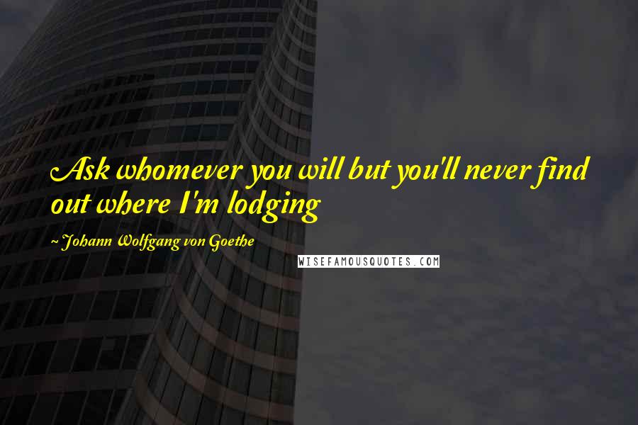 Johann Wolfgang Von Goethe Quotes: Ask whomever you will but you'll never find out where I'm lodging