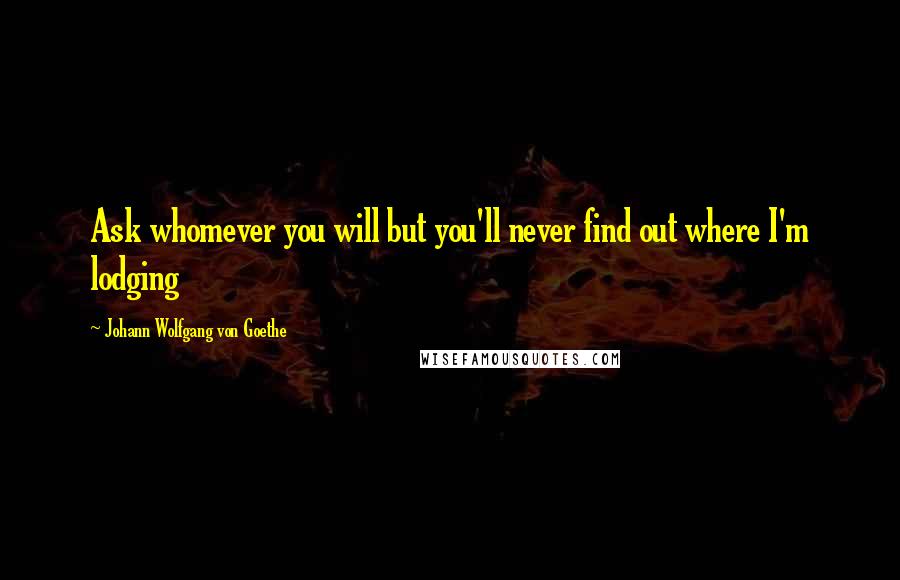 Johann Wolfgang Von Goethe Quotes: Ask whomever you will but you'll never find out where I'm lodging