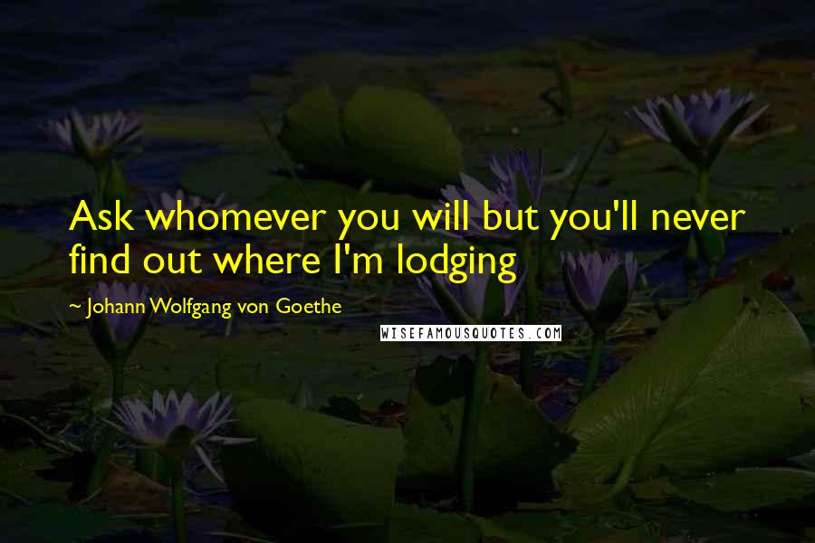 Johann Wolfgang Von Goethe Quotes: Ask whomever you will but you'll never find out where I'm lodging
