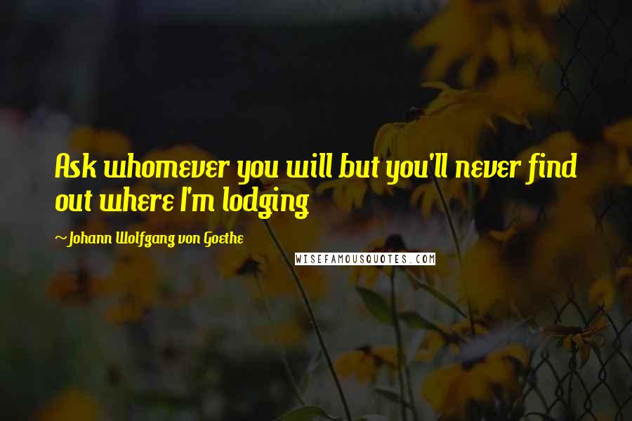 Johann Wolfgang Von Goethe Quotes: Ask whomever you will but you'll never find out where I'm lodging