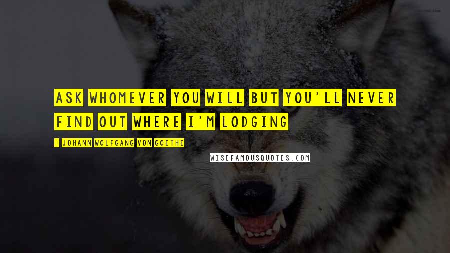 Johann Wolfgang Von Goethe Quotes: Ask whomever you will but you'll never find out where I'm lodging