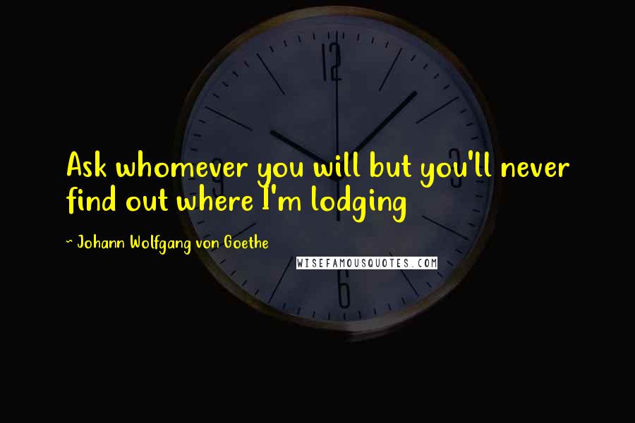 Johann Wolfgang Von Goethe Quotes: Ask whomever you will but you'll never find out where I'm lodging