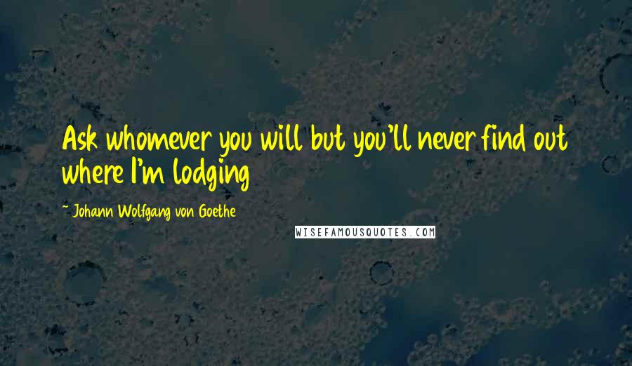 Johann Wolfgang Von Goethe Quotes: Ask whomever you will but you'll never find out where I'm lodging