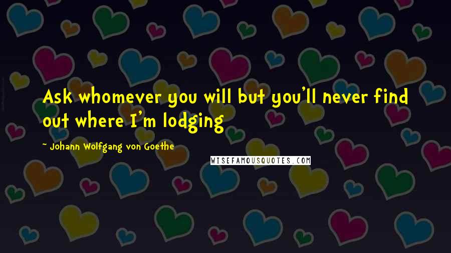 Johann Wolfgang Von Goethe Quotes: Ask whomever you will but you'll never find out where I'm lodging
