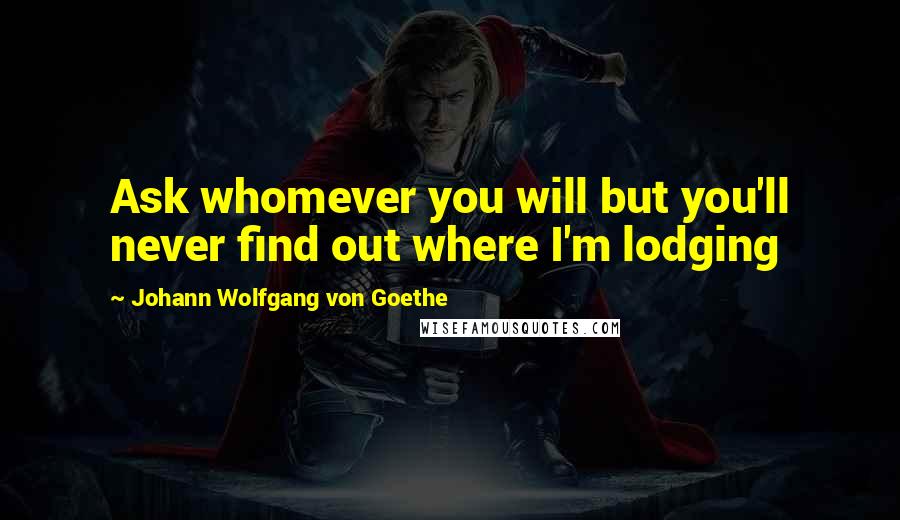 Johann Wolfgang Von Goethe Quotes: Ask whomever you will but you'll never find out where I'm lodging