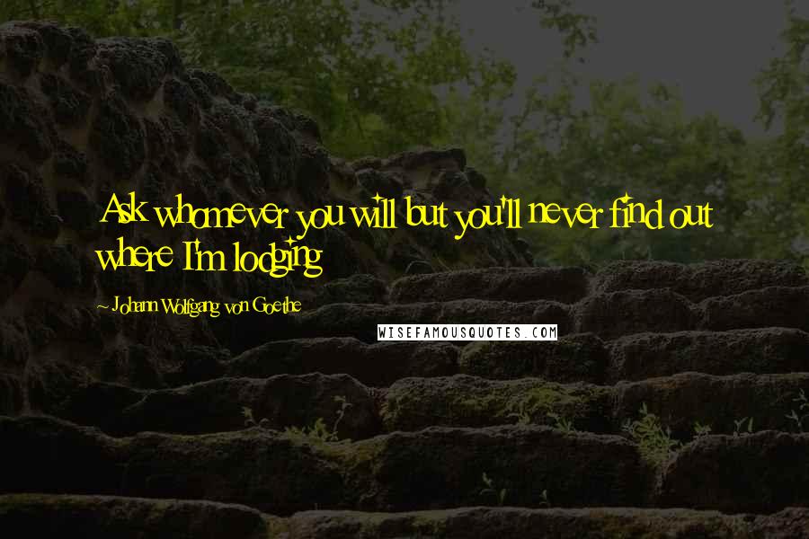 Johann Wolfgang Von Goethe Quotes: Ask whomever you will but you'll never find out where I'm lodging