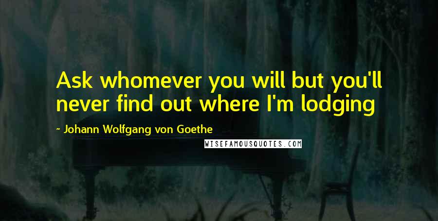 Johann Wolfgang Von Goethe Quotes: Ask whomever you will but you'll never find out where I'm lodging