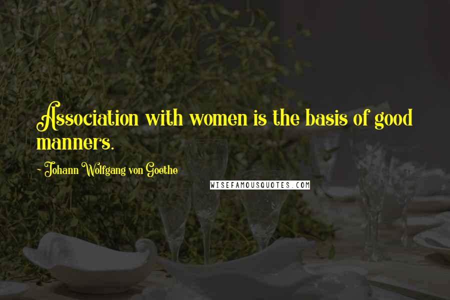 Johann Wolfgang Von Goethe Quotes: Association with women is the basis of good manners.