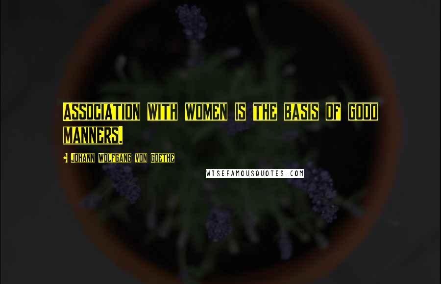 Johann Wolfgang Von Goethe Quotes: Association with women is the basis of good manners.