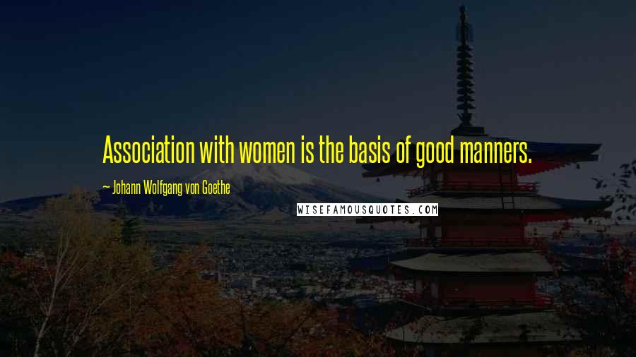 Johann Wolfgang Von Goethe Quotes: Association with women is the basis of good manners.