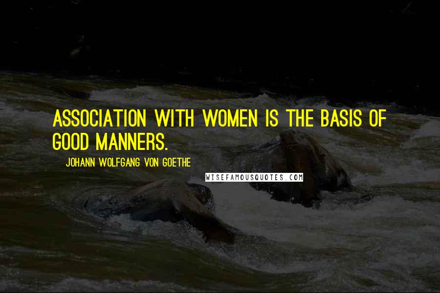 Johann Wolfgang Von Goethe Quotes: Association with women is the basis of good manners.