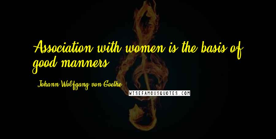 Johann Wolfgang Von Goethe Quotes: Association with women is the basis of good manners.