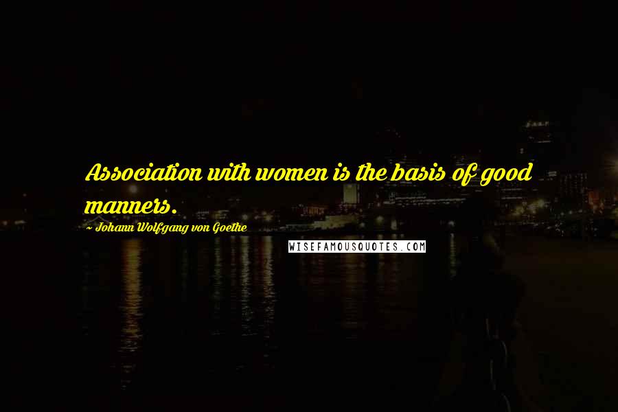 Johann Wolfgang Von Goethe Quotes: Association with women is the basis of good manners.