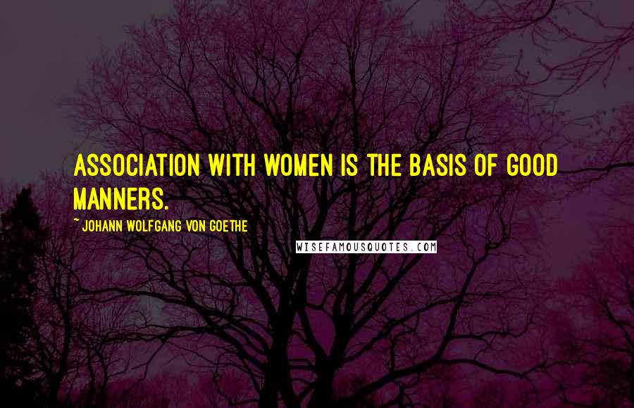 Johann Wolfgang Von Goethe Quotes: Association with women is the basis of good manners.