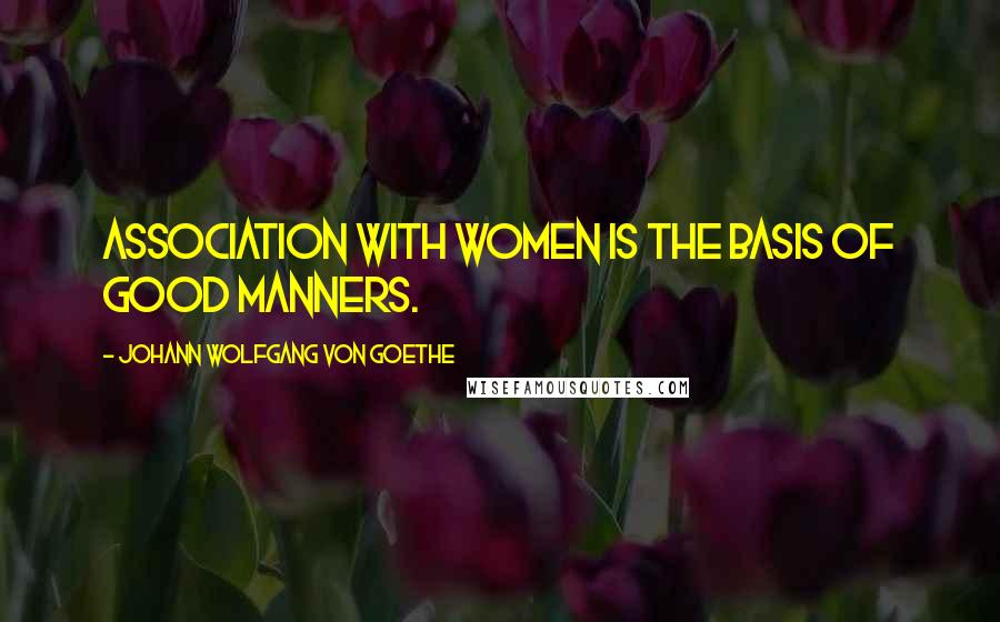 Johann Wolfgang Von Goethe Quotes: Association with women is the basis of good manners.