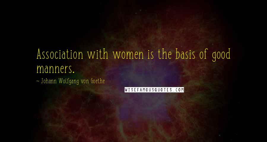 Johann Wolfgang Von Goethe Quotes: Association with women is the basis of good manners.