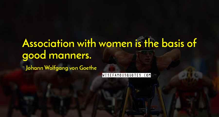 Johann Wolfgang Von Goethe Quotes: Association with women is the basis of good manners.