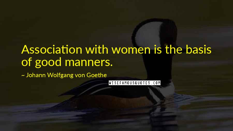 Johann Wolfgang Von Goethe Quotes: Association with women is the basis of good manners.