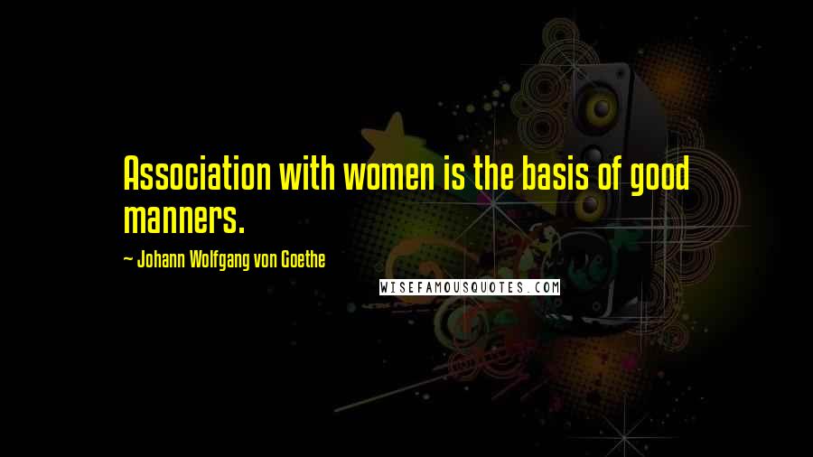 Johann Wolfgang Von Goethe Quotes: Association with women is the basis of good manners.