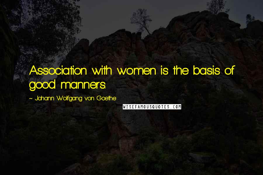 Johann Wolfgang Von Goethe Quotes: Association with women is the basis of good manners.