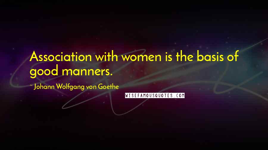 Johann Wolfgang Von Goethe Quotes: Association with women is the basis of good manners.