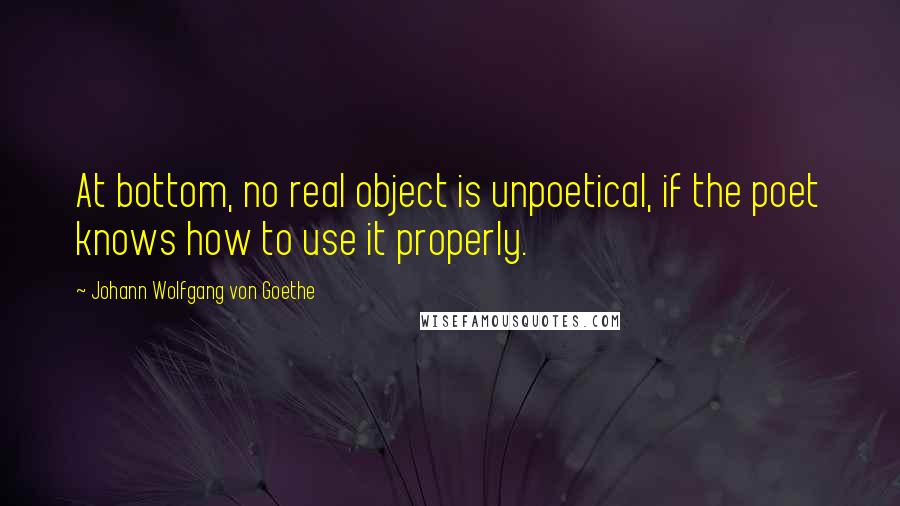 Johann Wolfgang Von Goethe Quotes: At bottom, no real object is unpoetical, if the poet knows how to use it properly.
