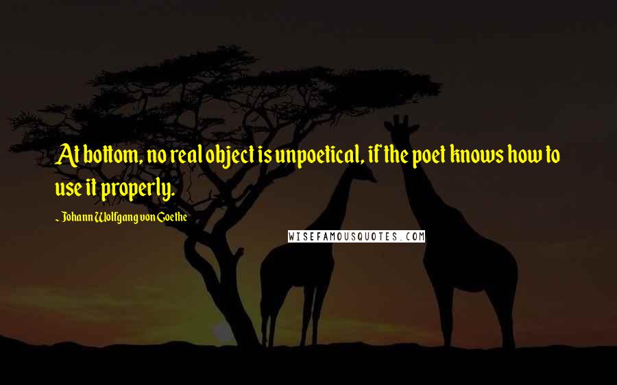 Johann Wolfgang Von Goethe Quotes: At bottom, no real object is unpoetical, if the poet knows how to use it properly.