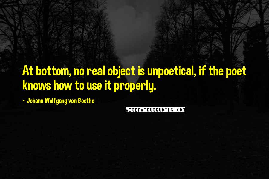 Johann Wolfgang Von Goethe Quotes: At bottom, no real object is unpoetical, if the poet knows how to use it properly.