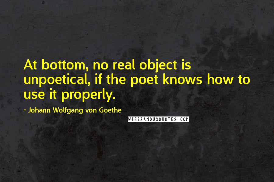 Johann Wolfgang Von Goethe Quotes: At bottom, no real object is unpoetical, if the poet knows how to use it properly.