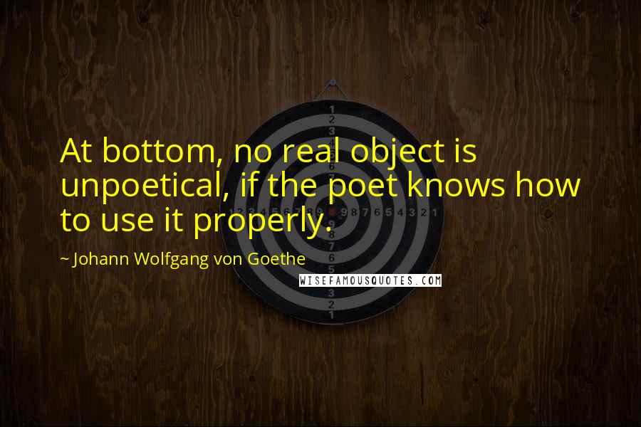 Johann Wolfgang Von Goethe Quotes: At bottom, no real object is unpoetical, if the poet knows how to use it properly.