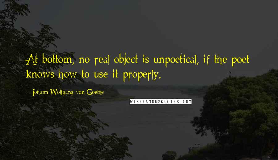 Johann Wolfgang Von Goethe Quotes: At bottom, no real object is unpoetical, if the poet knows how to use it properly.
