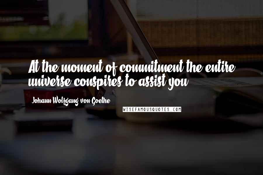 Johann Wolfgang Von Goethe Quotes: At the moment of commitment the entire universe conspires to assist you.