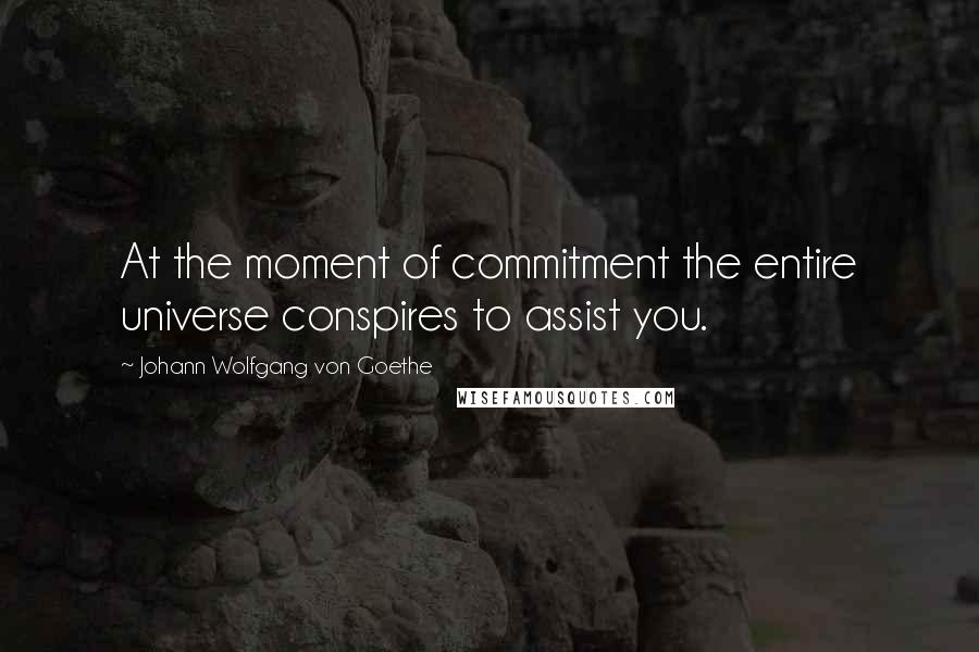 Johann Wolfgang Von Goethe Quotes: At the moment of commitment the entire universe conspires to assist you.