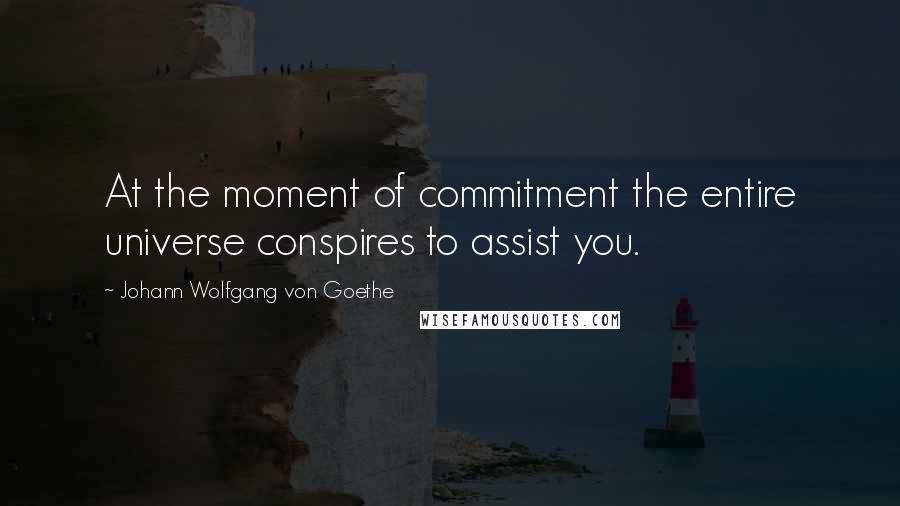 Johann Wolfgang Von Goethe Quotes: At the moment of commitment the entire universe conspires to assist you.