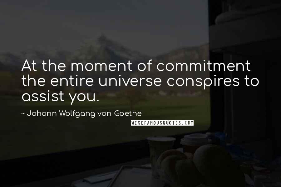 Johann Wolfgang Von Goethe Quotes: At the moment of commitment the entire universe conspires to assist you.