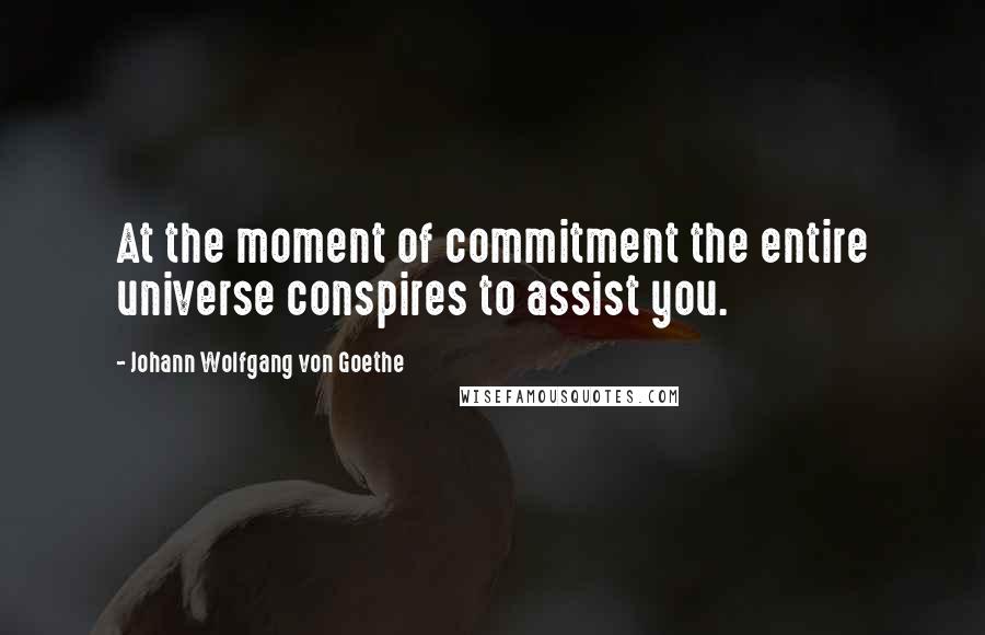 Johann Wolfgang Von Goethe Quotes: At the moment of commitment the entire universe conspires to assist you.