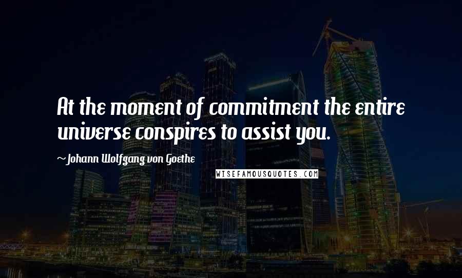 Johann Wolfgang Von Goethe Quotes: At the moment of commitment the entire universe conspires to assist you.