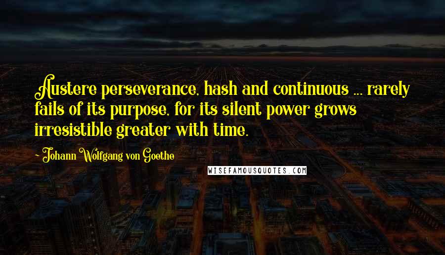 Johann Wolfgang Von Goethe Quotes: Austere perseverance, hash and continuous ... rarely fails of its purpose, for its silent power grows irresistible greater with time.