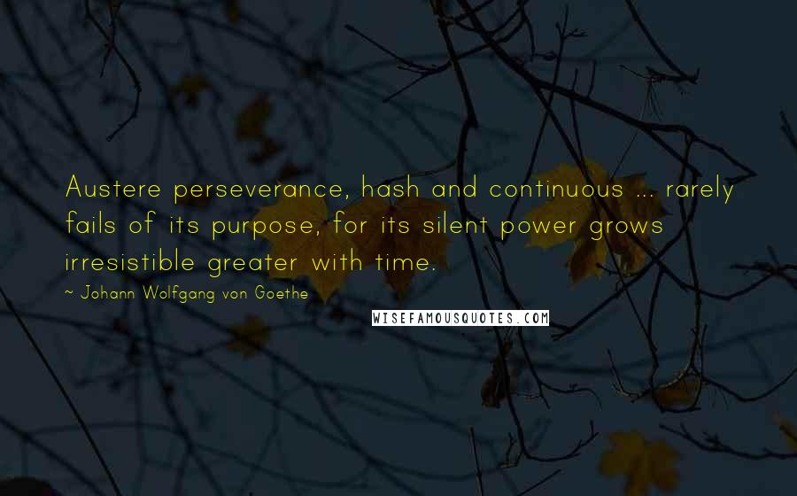 Johann Wolfgang Von Goethe Quotes: Austere perseverance, hash and continuous ... rarely fails of its purpose, for its silent power grows irresistible greater with time.