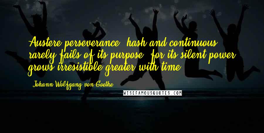 Johann Wolfgang Von Goethe Quotes: Austere perseverance, hash and continuous ... rarely fails of its purpose, for its silent power grows irresistible greater with time.