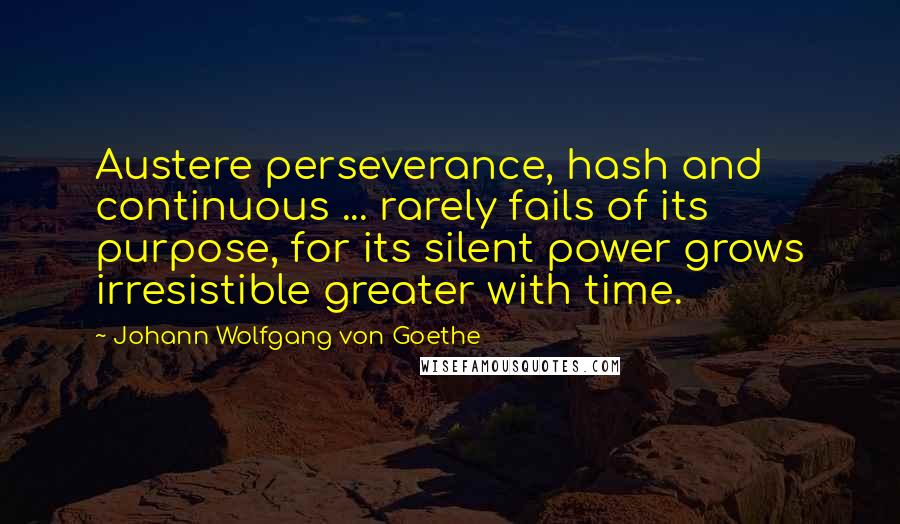 Johann Wolfgang Von Goethe Quotes: Austere perseverance, hash and continuous ... rarely fails of its purpose, for its silent power grows irresistible greater with time.