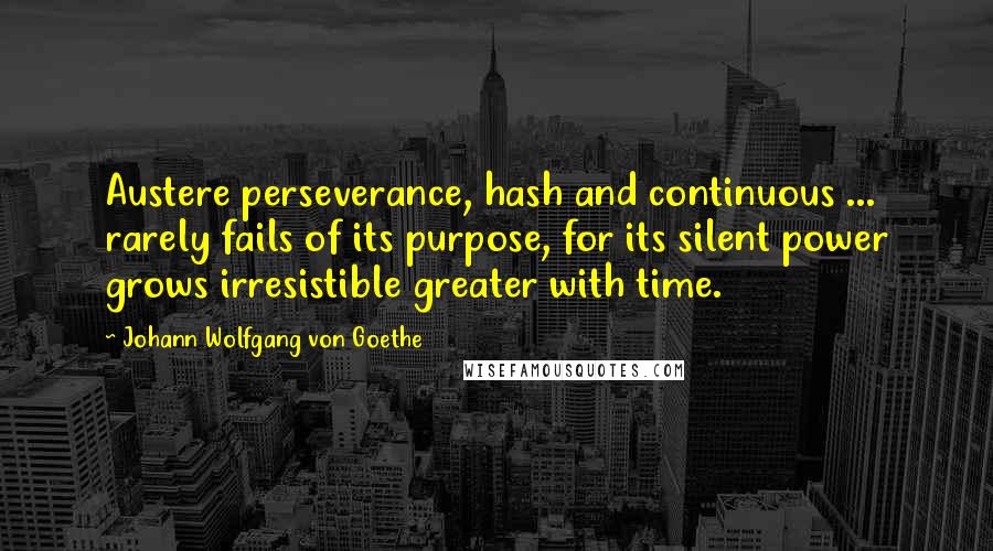 Johann Wolfgang Von Goethe Quotes: Austere perseverance, hash and continuous ... rarely fails of its purpose, for its silent power grows irresistible greater with time.