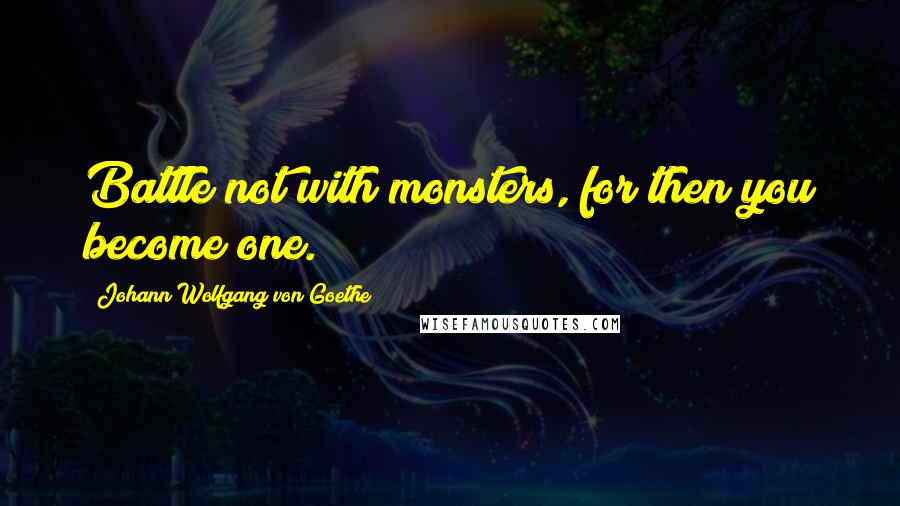 Johann Wolfgang Von Goethe Quotes: Battle not with monsters, for then you become one.