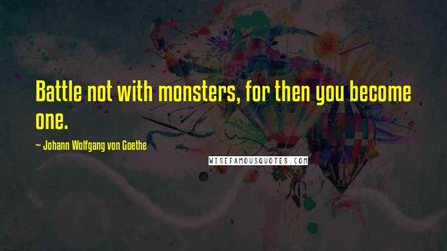 Johann Wolfgang Von Goethe Quotes: Battle not with monsters, for then you become one.