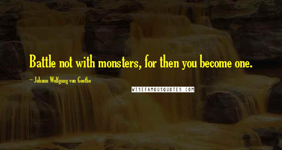 Johann Wolfgang Von Goethe Quotes: Battle not with monsters, for then you become one.