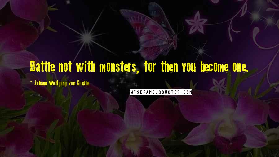 Johann Wolfgang Von Goethe Quotes: Battle not with monsters, for then you become one.