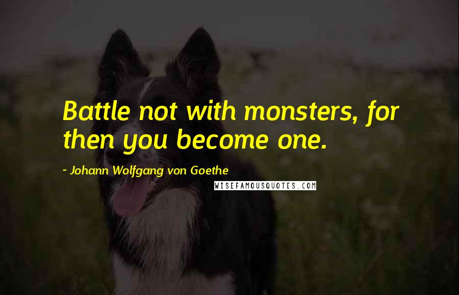 Johann Wolfgang Von Goethe Quotes: Battle not with monsters, for then you become one.