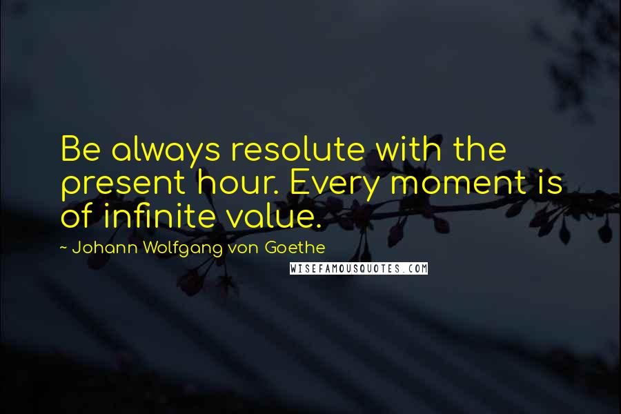 Johann Wolfgang Von Goethe Quotes: Be always resolute with the present hour. Every moment is of infinite value.